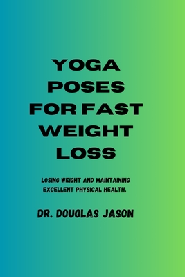 Yoga Poses for Fast Weight Loss: Losing weight and maintaining excellent physical health - Jason, Douglas, Dr.