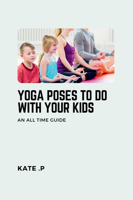 Yoga Poses to Do with Your Kids: An All Time Guide - P, Kate