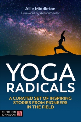 Yoga Radicals: A Curated Set of Inspiring Stories from Pioneers in the Field - Middleton, Allie, and Wheeler, Amy (Foreword by)