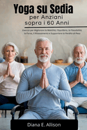 Yoga su Sedia per Anziani sopra i 60 Anni: Esercizi per Migliorare la Mobilit, l'Equilibrio, la Flessibilit, la Forza, il Rilassamento e Supportare la Perdita di Peso