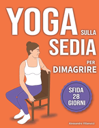 Yoga sulla Sedia per Dimagrire: Routine di 28 Giorni per Perdere il Grasso Addominale e Tornare in Forma in 10 Minuti al Giorno - Per Principianti e Anziani