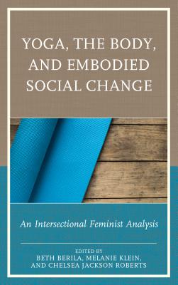 Yoga, the Body, and Embodied Social Change: An Intersectional Feminist Analysis - Berila, Beth, Professor (Editor), and Klein, Melanie (Editor), and Jackson Roberts, Chelsea (Editor)