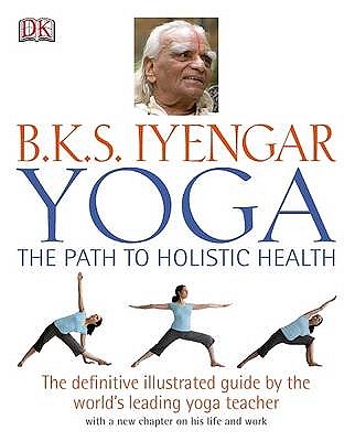 Yoga the Path to Holistic Health: The Definitive Illustrated Guide by The World's Leading Yoga Teacher - Iyengar, B.K.S.