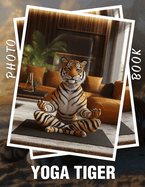 Yoga Tiger Photo Book: Stunning Collection Of 40 Lively Tiger Poses To Inspire Balance And Serenity