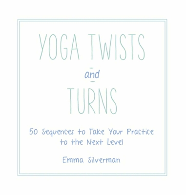 Yoga Twists and Turns: 50 Sequences to Take Your Practice to the Next Level - Silverman, Emma