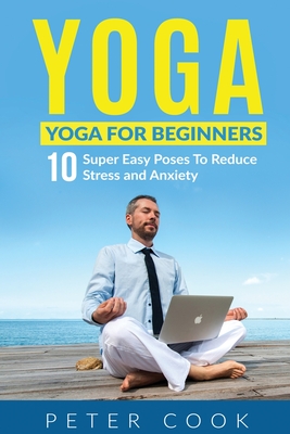 Yoga: Yoga For Beginners 10 Super Easy Poses To Reduce Stress and Anxiety - Cook, Peter