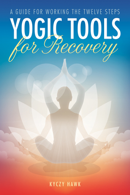Yogic Tools for Recovery: A Guide for Working the Twelve Steps - Hawk, Kyczy