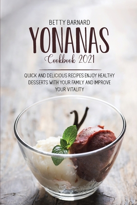 Yonanas Cookbook 2021: Quick And Delicious Recipes Enjoy Healthy Desserts With Your Family And Improve Your Vitality - Barnard, Betty