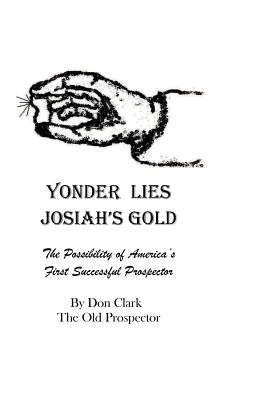 Yonder Lies Josiah's Gold: The possibility of America's first Successful Prospector - Clark, Don, MBA