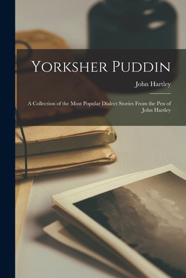 Yorksher Puddin: A Collection of the Most Popular Dialect Stories from the Pen of John Hartley - Hartley, John