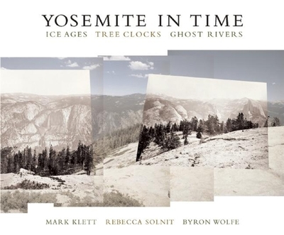 Yosemite in Time: Ice Ages, Tree Clocks, Ghost Rivers - Klett, Mark, and Solnit, Rebecca, and Wolfe, Byron