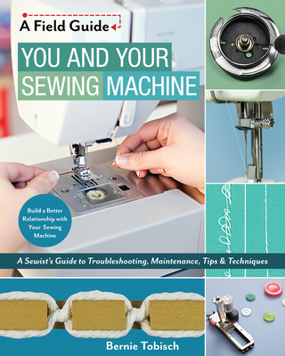You and Your Sewing Machine: A Sewist's Guide to Troubleshooting, Maintenance, Tips & Techniques - Tobisch, Bernie