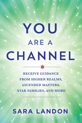 You Are a Channel: Receive Guidance from Higher Realms, Ascended Masters, Star Families, and More - Landon, Sara
