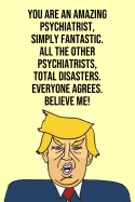 You Are An Amazing Psychiatrist Simply Fantastic All the Other Psychiatrists Total Disasters Everyone Agree Believe Me: Donald Trump 110-Page Blank Psychiatrist Gag Gift Idea Better Than A Card
