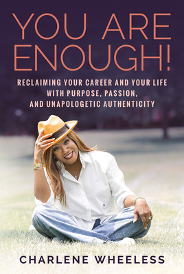 You Are Enough! Reclaiming Your Career and Your Life with Purpose, Passion, and Unapologetic Authenticity - Wheeless, Charlene