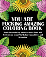 You Are Fucking Amazing Coloring Book: Good vibes coloring book for Adults filled with Motivational Swear Words For Stress Relief and Relaxation