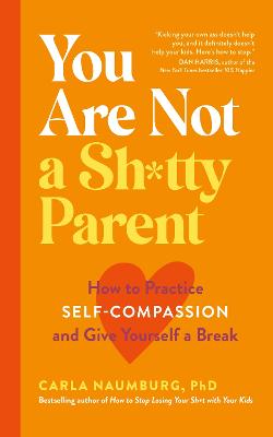 You Are Not a Sh*tty Parent: How to Practise Self-Compassion and Give Yourself a Break - Naumburg, Carla