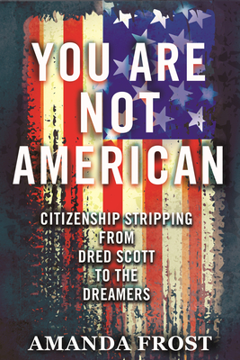 You Are Not American: Citizenship Stripping from Dred Scott to the Dreamers - Frost, Amanda