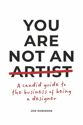 You Are Not an Artist: A Candid Guide to the Business of Being a Designer - Robinson, Jon