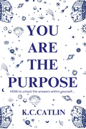 You Are the Purpose: How to unlock the answers within yourself