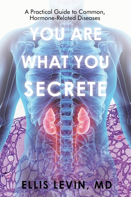 You Are What You Secrete: A Practical Guide to Common, Hormone-Related Diseases - Levin, Ellis, MD