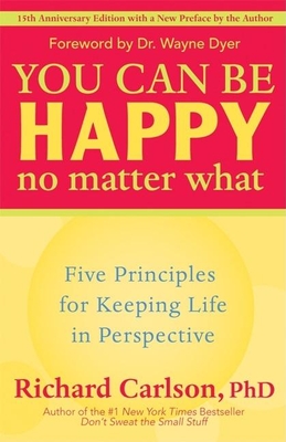 You Can Be Happy No Matter What: Five Principles for Keeping Life in Perspective - Carlson, Richard, PH D, and Dyer, Wayne, Dr. (Foreword by)
