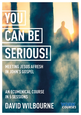 You Can Be Serious! Meeting Jesus Afresh in John's Gospel: York Courses - Wilbourne, David