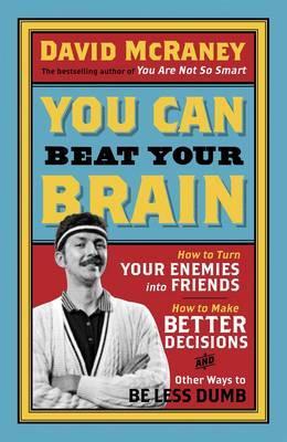 You Can Beat Your Brain: How to Turn Your Enemies Into Friends, How to Make Better Decisions, and Other Ways to Be Less Dumb - McRaney, David