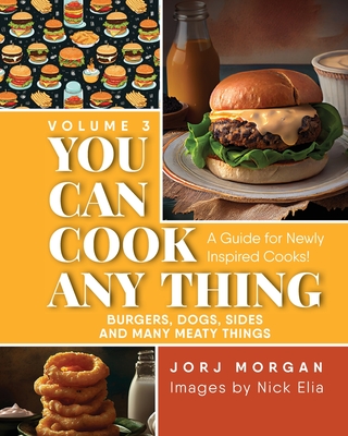 You Can Cook Any Thing: A Guide for Newly Inspired Cooks! Burgers, Dogs, Sides And Many Meaty Things - Morgan, Jorj