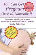 You Can Get Pregnant Over 40, Naturally II: Overcoming Infertility and Recurrent Miscarriage in Your Late 30's and 40's Naturally