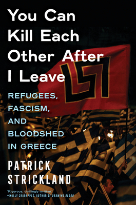 You Can Kill Each Other After I Leave: Refugees, Fascism, and Bloodshed in Greece - Strickland, Patrick