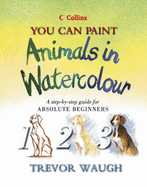 You Can Paint Animals in Watercolour: A Step-by-step Guide for Absolute Beginners