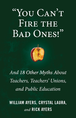You Can't Fire the Bad Ones!: And 18 Other Myths about Teachers, Teachers Unions, and Public Education - Ayers, William, and Laura, Crystal, and Ayers, Rick