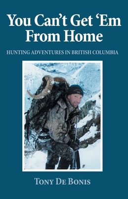 You Can't Get 'Em From Home: Hunting Adventures in British Columbia - de Bonis, Tony