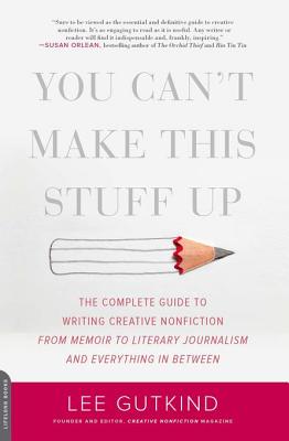 You Can't Make This Stuff Up: The Complete Guide to Writing Creative Nonfiction--From Memoir to Literary Journalism and Everything in Between - Gutkind, Lee, Professor