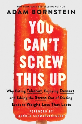 You Can't Screw This Up: Why Eating Takeout, Enjoying Dessert, and Taking the Stress Out of Dieting Leads to Weight Loss That Lasts - Bornstein, Adam, and Schwarzenegger, Arnold (Foreword by)