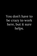 You don't have to be crazy to work here, but it sure helps.