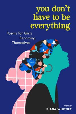 You Don't Have to Be Everything: Poems for Girls Becoming Themselves - Whitney, Diana (Editor)