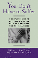 You Don't Have to Suffer: A Complete Guide to Relieving Cancer Pain for Patients and Their Families