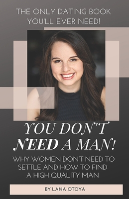 You Don't Need A Man!: Why Women Don't Need To Settle And How To Find A High Quality Man - Otoya, Lana