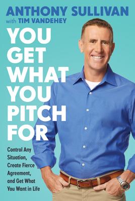 You Get What You Pitch for: Control Any Situation, Create Fierce Agreement, and Get What You Want in Life - Sullivan, Anthony, and Vandehey, Tim