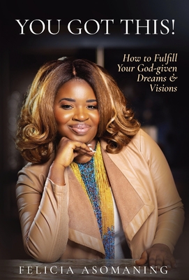 You Got This!: How to Fulfill Your God-given Dreams & Visions - Asomaning, Felicia
