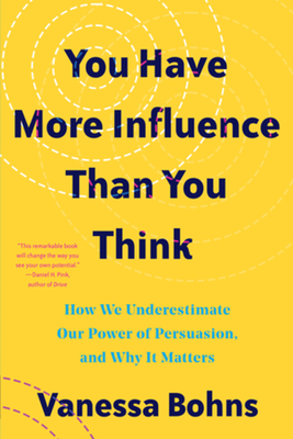 You Have More Influence Than You Think: How We Underestimate Our Powers of Persuasion, and Why It Matters - Bohns, Vanessa