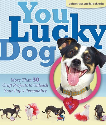 You Lucky Dog: More Than 30 Craft Projects to Unleash Your Pup's Personality - Shrader, Valerie Van Arsdale