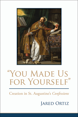 You Made Us for Yourself: Creation in St. Augustines Confessions - Ortiz, Jared