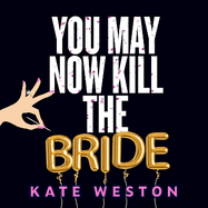 You May Now Kill the Bride: A hilarious, deliciously dark thriller about friendship, hen parties and murder