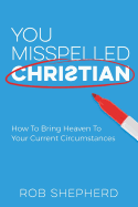 You Misspelled Christian: How to Bring Heaven to Your Current Circumstances