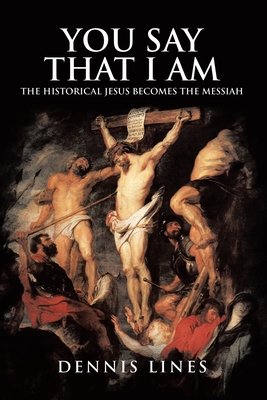 You Say That I Am: The Historical Jesus Becomes the Messiah - Lines, Dennis