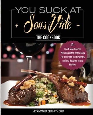 You Suck At Sous Vide!, The Cookbook: 101 Can't-Miss Recipes With Illustrated Instructions For the Inept, the Cowardly, and the Hopeless in the Kitchen - Celebrity Chef, Yet Another