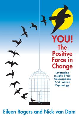 YOU! The Positive Force in Change: Leveraging Insights from Neuroscience and Positive Psychology - Rogers, Eileen, and Van Dam, Nick